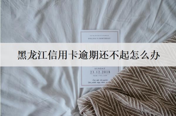 黑龍江信用卡逾期還不起怎么辦？