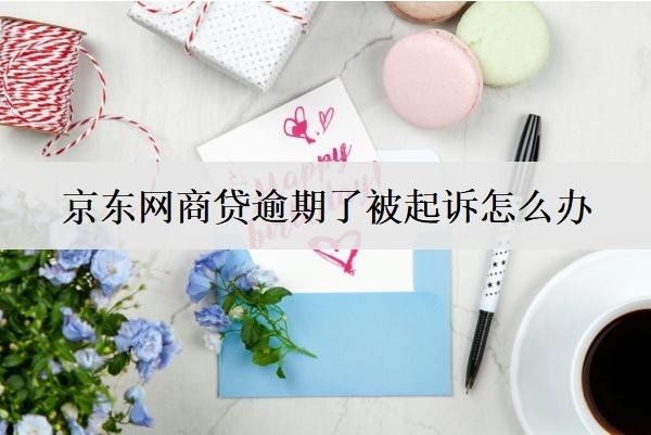京東網(wǎng)商貸逾期了被起訴怎么辦？會(huì)怎么樣？
