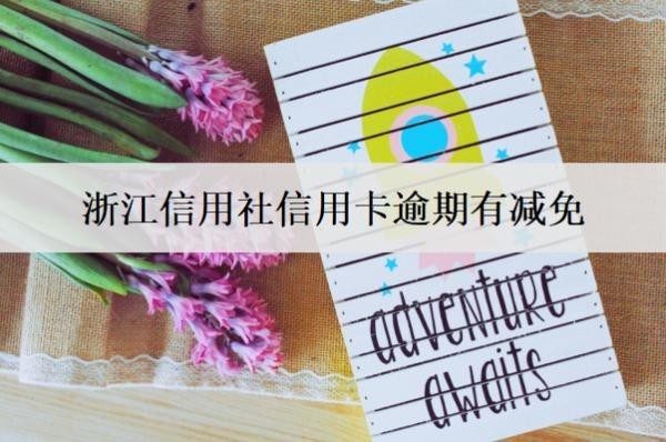 浙江信用社信用卡逾期有減免？浙江信用卡減免政策解讀