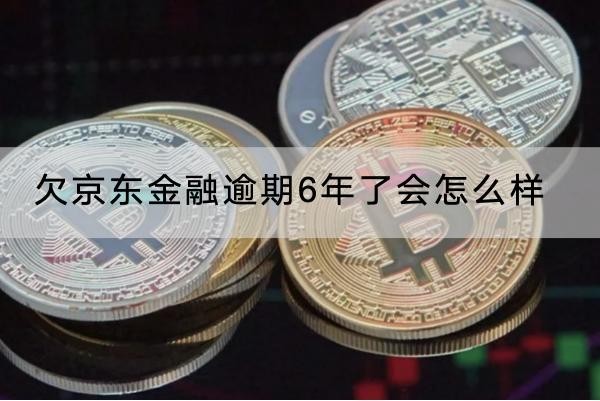 欠京東金融逾期6年了會怎么樣？這些影響要知道
