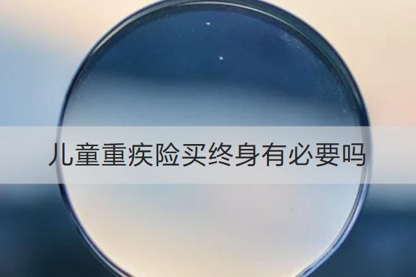 兒童重疾險(xiǎn)買終身有必要嗎？怎么買合適？
