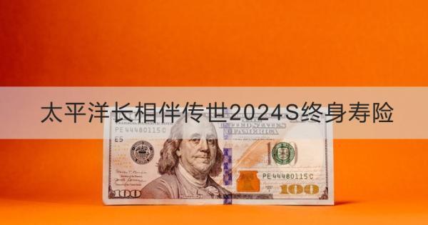 太平洋長(zhǎng)相伴傳世2024S終身壽險(xiǎn)簡(jiǎn)介？基本信息+產(chǎn)品保障分析