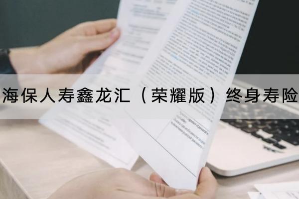 海保人壽鑫龍匯（榮耀版）終身壽險(xiǎn)有哪些投保要求？保障哪些內(nèi)容？