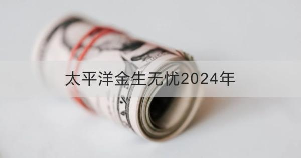 太平洋金生無憂2024年投保規(guī)則？基本信息+產品保障！