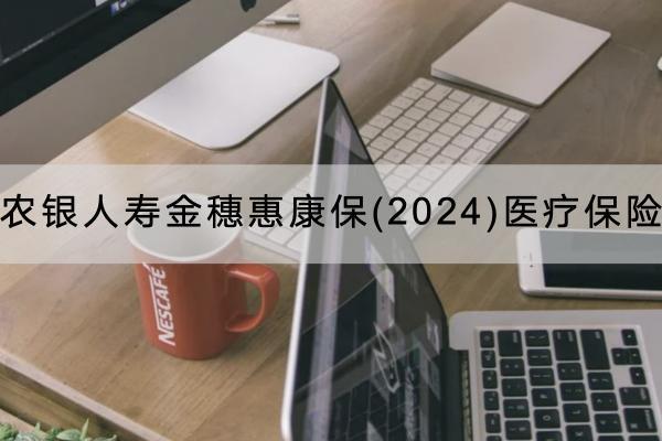 農(nóng)銀人壽金穗惠康保(2024)醫(yī)療保險有哪些保障責任？有什么優(yōu)點？