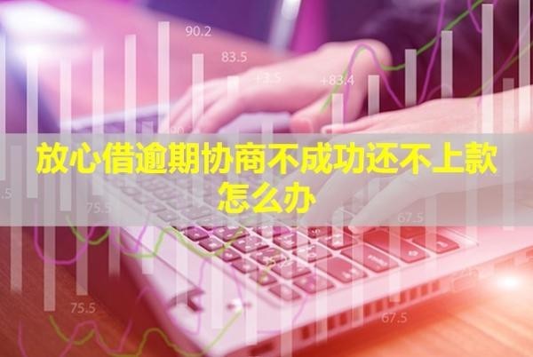 放心借逾期協(xié)商不成功還不上款怎么辦？成功了會停催嗎？