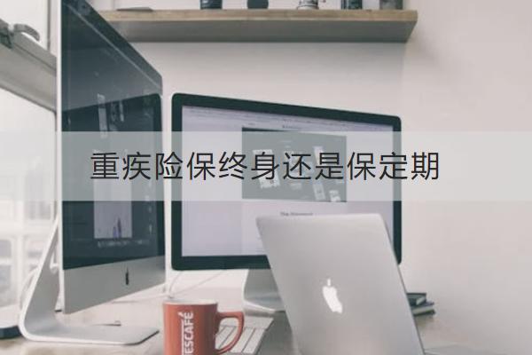 重疾險(xiǎn)保終身還是保定期