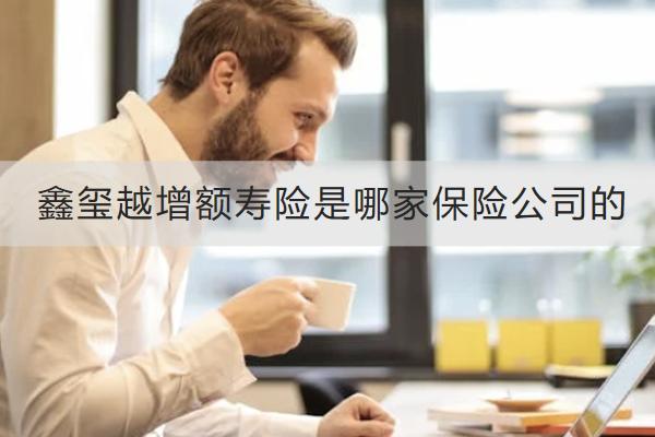 鑫璽越增額壽險是哪家保險公司的？怎么樣？