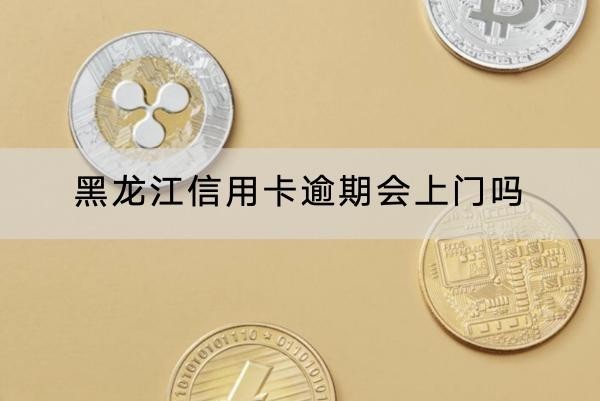 黑龍江信用卡逾期會上門嗎？影響很大