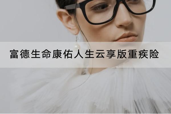 富德生命康佑人生云享版重疾險(xiǎn)有哪些投保要求？提供了什么保障？