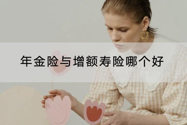 年金險與增額壽險哪個好？年金險推薦哪些產(chǎn)品？