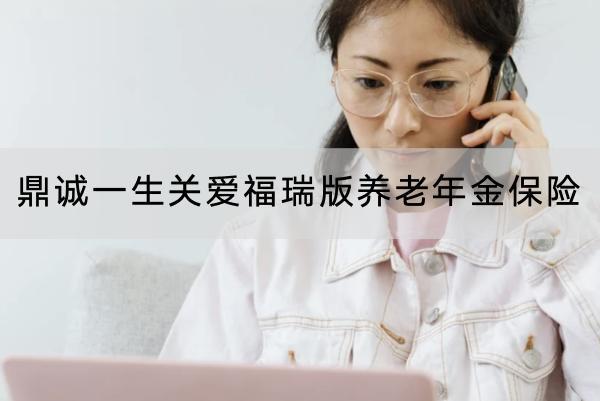 鼎誠一生關(guān)愛福瑞版養(yǎng)老年金保險(xiǎn)有哪些投保規(guī)則？保障什么內(nèi)容？