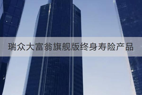 瑞眾大富翁旗艦版終身壽險(xiǎn)產(chǎn)品好不好？保什么？