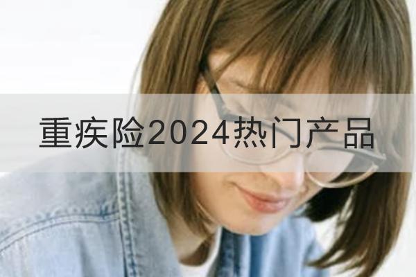 重疾險2024熱門產(chǎn)品有哪些？怎么買合適？