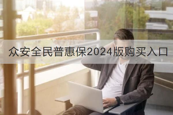 眾安全民普惠保2024版購(gòu)買入口在哪？表現(xiàn)如何？