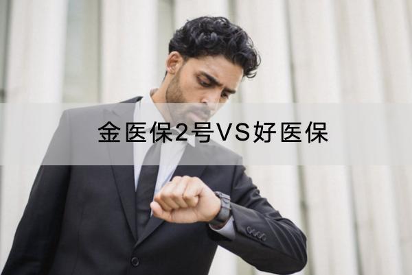 金醫(yī)保2號(hào)VS好醫(yī)保內(nèi)容介紹，哪個(gè)續(xù)保好？