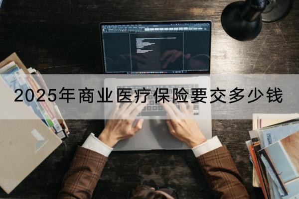 2025年商業(yè)醫(yī)療保險要交多少錢