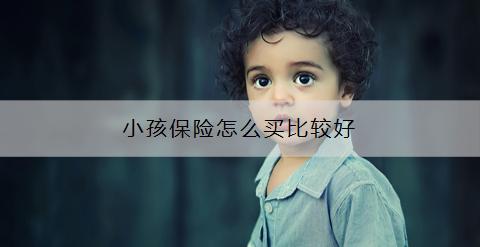 小孩保險(xiǎn)怎么買(mǎi)比較好？?jī)?yōu)先推薦哪款？