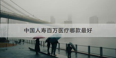 中國(guó)人壽百萬(wàn)醫(yī)療靠譜嗎？哪款最好？