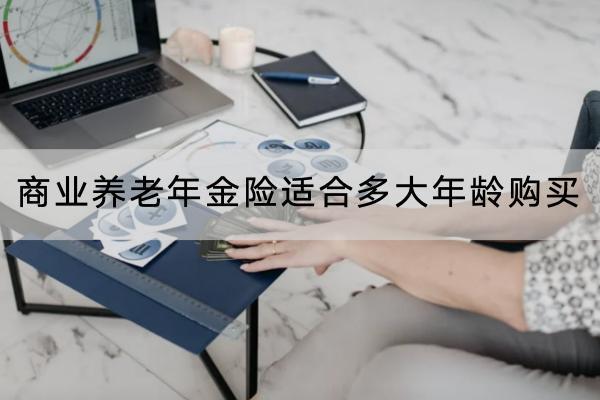 商業(yè)養(yǎng)老年金險適合多大年齡購買？哪款產(chǎn)品好？