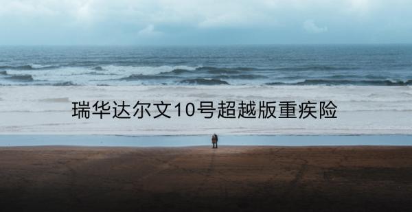 瑞華達(dá)爾文10號(hào)超越版重疾險(xiǎn)靠譜嗎？性價(jià)比怎么樣？