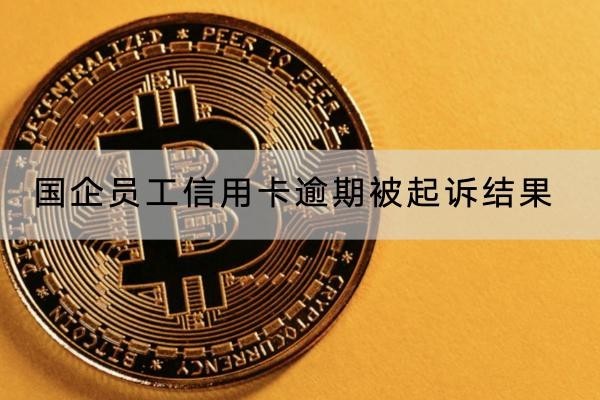 國企員工信用卡逾期被起訴結(jié)果有哪些？后果很嚴重