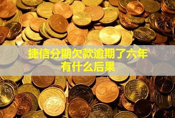 捷信分期欠款逾期了六年有什么后果？怎么協(xié)商還款？