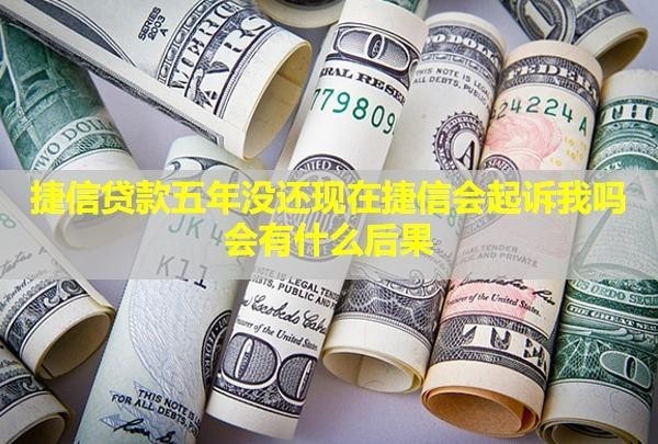 捷信貸款五年沒還現(xiàn)在捷信會(huì)起訴我嗎？會(huì)有什么后果？