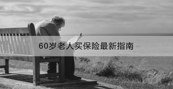 60歲老人買保險最新指南：有什么合適的險種？購買時有什么注意事項？