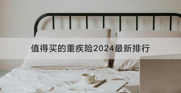 值得買的重疾險2024最新排行：成人重疾險推薦？少兒重疾險推薦？