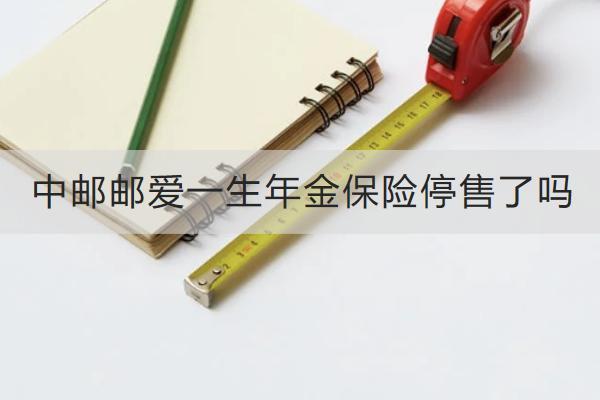 中郵郵愛一生年金保險停售了嗎？保什么？