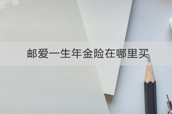 郵愛一生年金險(xiǎn)在哪里買？表現(xiàn)如何？
