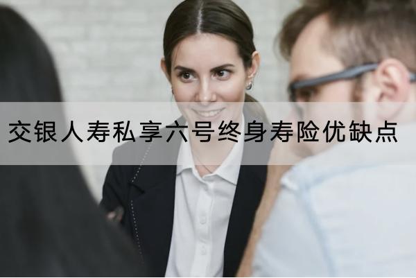 交銀人壽私享六號(hào)終身壽險(xiǎn)優(yōu)缺點(diǎn)有哪些？有哪些投保規(guī)則？