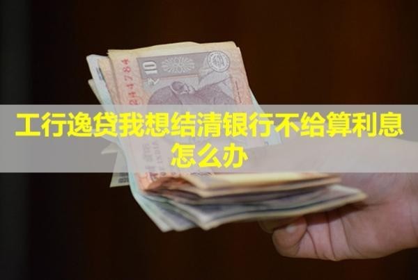 工行逸貸我想結(jié)清銀行不給算利息怎么辦？沒還會(huì)有什么后果？