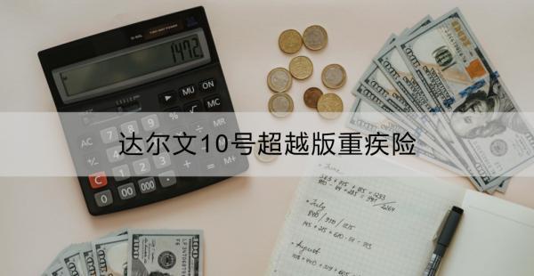 達(dá)爾文10號(hào)超越版重疾險(xiǎn)是哪家保險(xiǎn)公司？有什么優(yōu)點(diǎn)？