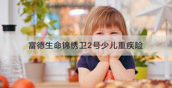 富德生命錦繡衛(wèi)2號(hào)少兒重疾險(xiǎn)保障全面嗎？性?xún)r(jià)比如何？