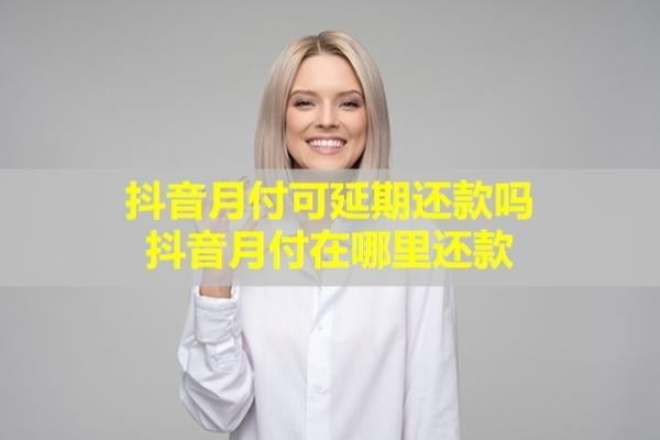 抖音月付可延期還款嗎？抖音月付在哪里還款？