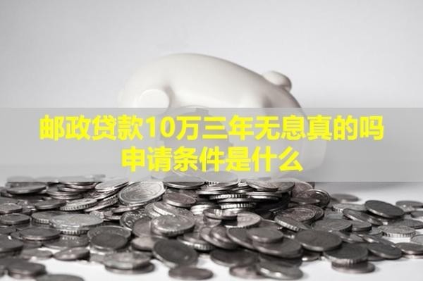 郵政貸款10萬(wàn)三年無(wú)息真的嗎？申請(qǐng)條件是什么？