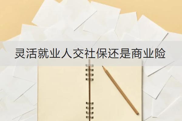 靈活就業(yè)人交社保還是商業(yè)險(xiǎn)？商業(yè)險(xiǎn)怎么買？