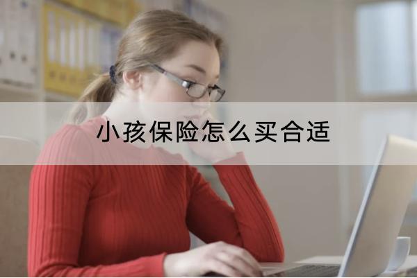 小孩保險(xiǎn)怎么買(mǎi)合適？購(gòu)買(mǎi)注意什么？