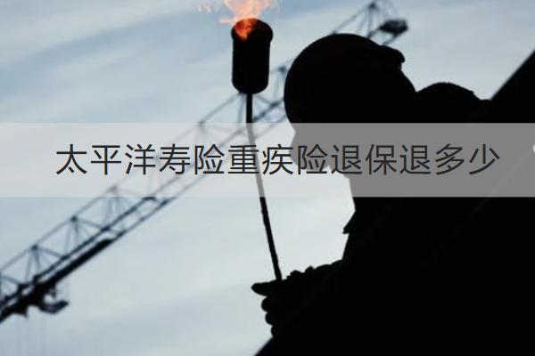 太平洋壽險重疾險退保退多少？怎么退？