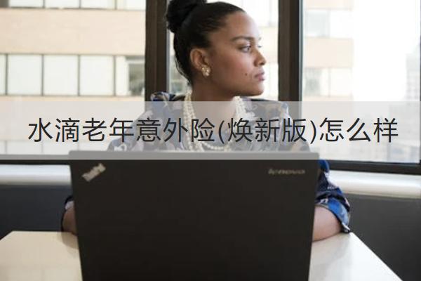 水滴老年意外險(煥新版)怎么樣？多少錢一年？