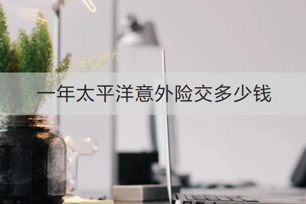 一年太平洋意外險(xiǎn)交多少錢(qián)？怎么買？