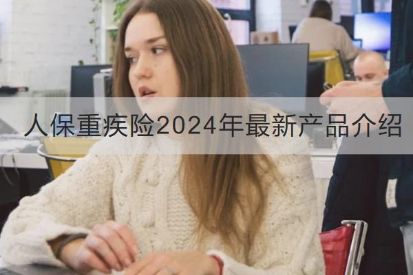 人保重疾險(xiǎn)2024年最新產(chǎn)品介紹，有哪些特點(diǎn)？