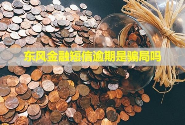 東風金融短信逾期是騙局嗎？逾期會怎么樣？