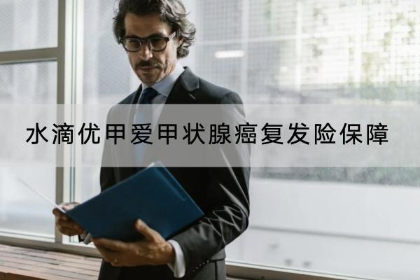 水滴優(yōu)甲愛(ài)甲狀腺癌復(fù)發(fā)險(xiǎn)保障哪些內(nèi)容？有哪些投保要求？
