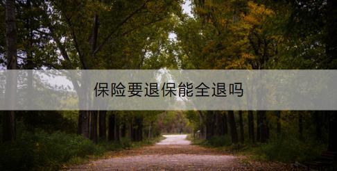 保險(xiǎn)要退保能全退嗎？退保流程是什么？