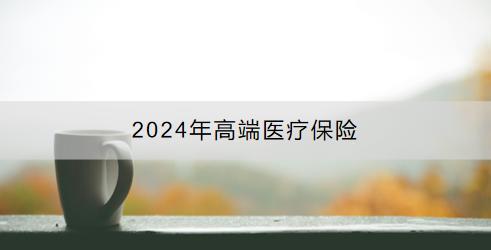 2024年高端醫(yī)療保險推薦？購買需注意什么？
