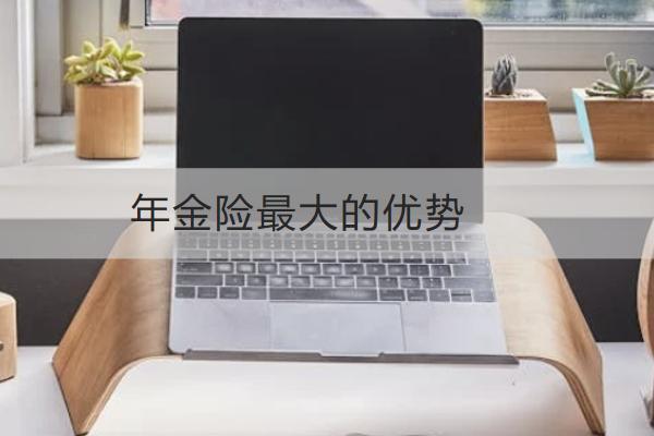 年金險(xiǎn)最大的優(yōu)勢是什么？怎么買合適？