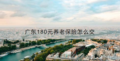 廣東180元養(yǎng)老保險怎么交？交了有什么用處？